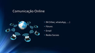 Comunicação Online
• IM (Viber, whatsApp, ….)
• Fóruns
• Email
• Redes Sociais
 
