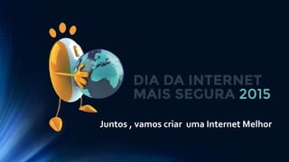 Juntos , vamos criar uma Internet Melhor
 