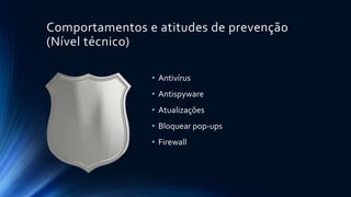 Comportamentos e atitudes de prevenção
(Nível técnico)
• Antivírus
• Antispyware
• Atualizações
• Bloquear pop-ups
• Firewall
 