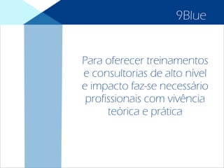 Para oferecer treinamentos
e consultorias de alto nível
e impacto faz-se necessário
profissionais com vivência
teórica e prática
9Blue
 