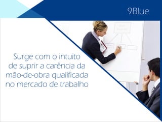 Surge com o intuito
de suprir a carência da
mão-de-obra qualificada
no mercado de trabalho
9Blue
 