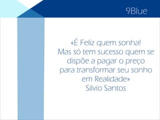 «É Feliz quem sonha!
Mas só tem sucesso quem se
dispõe a pagar o preço
para transformar seu sonho
em Realidade»
Silvio Santos
9Blue
 