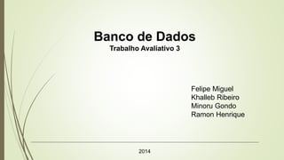 Banco de Dados
Trabalho Avaliativo 3
2014
Felipe Miguel
Khalleb Ribeiro
Minoru Gondo
Ramon Henrique
 