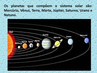 Os planetas que compõem o sistema solar são:
Mercúrio, Vênus, Terra, Marte, Júpiter, Saturno, Urano e
Netuno.
 