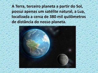 A Terra, terceiro planeta a partir do Sol,
possui apenas um satélite natural, a Lua,
localizada a cerca de 380 mil quilômetros
de distância do nosso planeta.
 
