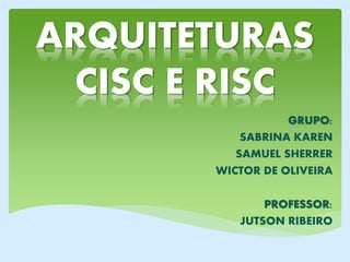 ARQUITETURAS
CISC E RISC
GRUPO:
SABRINA KAREN
SAMUEL SHERRER
WICTOR DE OLIVEIRA
PROFESSOR:
JUTSON RIBEIRO
 