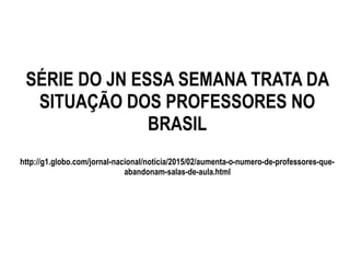 SÉRIE DO JN ESSA SEMANA TRATA DA
SITUAÇÃO DOS PROFESSORES NO
BRASIL
http://g1.globo.com/jornal-nacional/noticia/2015/02/aumenta-o-numero-de-professores-que-
abandonam-salas-de-aula.html
 