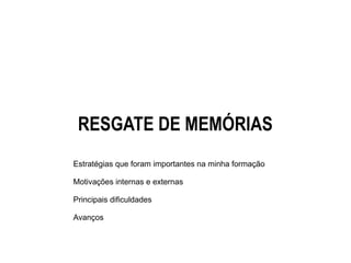 RESGATE DE MEMÓRIAS
Estratégias que foram importantes na minha formação
Motivações internas e externas
Principais dificuldades
Avanços
 