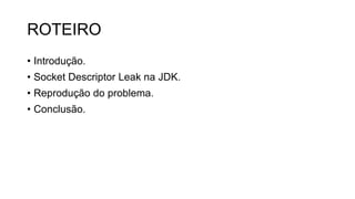 ROTEIRO
• Introdução.
• Socket Descriptor Leak na JDK.
• Reprodução do problema.
• Conclusão.
 