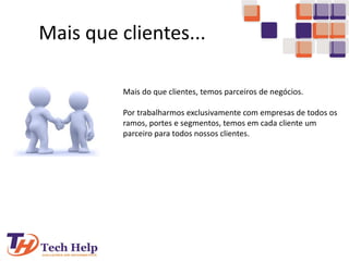 Mais que clientes...
Mais do que clientes, temos parceiros de negócios.
Por trabalharmos exclusivamente com empresas de todos os
ramos, portes e segmentos, temos em cada cliente um
parceiro para todos nossos clientes.
 