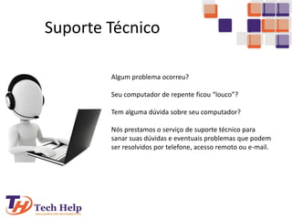 Suporte Técnico
Algum problema ocorreu?
Seu computador de repente ficou “louco”?
Tem alguma dúvida sobre seu computador?
Nós prestamos o serviço de suporte técnico para
sanar suas dúvidas e eventuais problemas que podem
ser resolvidos por telefone, acesso remoto ou e-mail.
 
