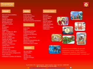 Eventos
AdultoInfantil
Arte em Areia (inédito)
Adventure
Culinária
Evento esportivo
Espaço Gourmet
Brinquedos Eco
Camarim Fashion
Safari
Scrapbook
Pizzaria
Brigaderia
H2O – Amigos da água
Oficinas temáticas
Oficina de Dedoches
O Circo chegou
Oficina de Cup cake
Parada de Natal
Chegada do Papai Noel
Astros e estrelas
Príncipes e Princesas
Espaço kid´s
Fabulas encantadas
Oficina de Dj
Arte em areia (Inédito)
Brincando como antigamente
Peças Teatrais
Fantoches e contos de História
Licenciados
Grilo Feliz
Gogo´s
O pequeno príncipe
Trupe da Zhuque
Caravana do solzinho
Barbie
Espaço Ficher Price
Hot Wells
Oficina de biscoitinhos do
Mickey e Minnie
Brincando com a Grow
Coquetelaria
A arte dos Vinhos
Customização
Desfile de Moda
Dia Internacional da Mulher
Atentos as necessidades do mercado,
produzimos eventos voltado para a
Alimentação saudável, Meio Ambiente,
Culinária e Sustentabilidade. Consulte-nos!
Sazonais
Dia das Mães
Namorados
Férias
Dia dos Pais
Dia das Crianças
Natal
Carnaval
Dia da mulher
Dia da Água
Páscoa
Dia do Palhaço
Festa Junina
Copa do mundo
Olimpíadas
Festas da nações
Halloween
Demais datas
 