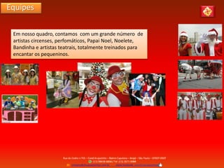Equipes
Em nosso quadro, contamos com um grande número de
artistas circenses, perfomáticos, Papai Noel, Noelete,
Bandinha e artistas teatrais, totalmente treinados para
encantar os pequeninos.
 