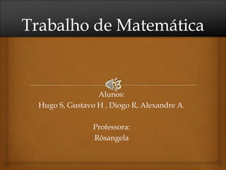 Alunos:
Hugo S, Gustavo H , Diogo R, Alexandre A.
Professora:
Rôsangela
 