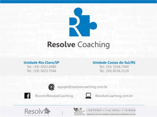 Resolve Coaching
ResolveCoaching.com.brfb.com/ResolveCoaching
@ equipe@resolvecoaching.com.br
Unidade Rio Claro/SP
Tel.: (19) 3023.6480
Tel.: (19) 3023.7546
Unidade Caxias do Sul/RS
Tel.: (54) 3536.7440
Tel.: (54) 8156.3119
 
