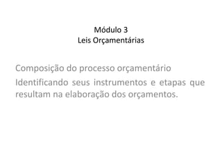 Módulo 3
Leis Orçamentárias
Composição do processo orçamentário
Identificando seus instrumentos e etapas que
resultam na elaboração dos orçamentos.
 