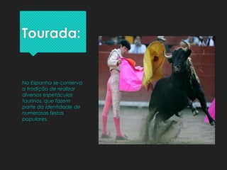 Tourada:
Na Espanha se conserva
a tradição de realizar
diversos espetáculos
taurinos, que fazem
parte da identidade de
numerosas festas
populares.
 