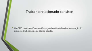 Trabalho relacionado consiste
• Um SMS para identificar as diferenças das atividades de manutenção do
processo tradicionais e de código aberto.
 