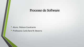 Processo de Software
• Aluno : Robson Cavalcante
• Professora: Carla Ilane M. Bezerra
 