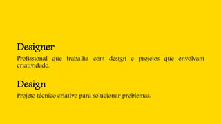 Designer
Profissional que trabalha com design e projetos que envolvam
criatividade.
Design
Projeto técnico criativo para solucionar problemas.
 