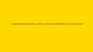 “... responsável por projetar, construir e otimizar as interfaces
de um projeto web.”
 