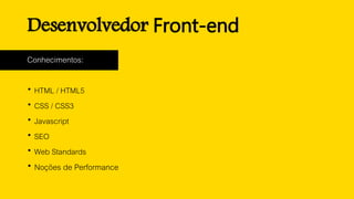 Desenvolvedor Front-end
Conhecimentos:
 HTML / HTML5
 CSS / CSS3
 Javascript
 SEO
 Web Standards
 Noções de Performance
 