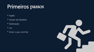  Inglês
 Gostar de Desafios
 Dedicação
 Ler
 Amar o que você faz
Primeiros passos
 