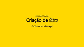 Criação de Sites
Da Venda até a Entrega
ESTUDO DE CASO
 