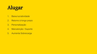 1. Baixa lucratividade
2. Retorno à longo prazo
3. Personalização
4. Manutenção / Suporte
5. Aumenta Sobrecarga
Alugar
 