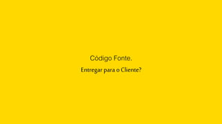 Código Fonte.
Entregar para o Cliente?
 