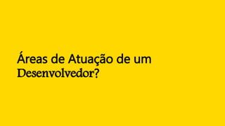 Áreas de Atuação de um
Desenvolvedor?
 