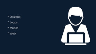  Desktop
 Jogos
 Mobile
 Web
 
