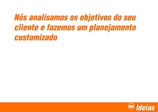 Ideias
Nós analisamos os objetivos do seu
cliente e fazemos um planejamento
customizado
 