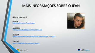 MAIS INFORMAÇÕES SOBRE O JEAN
JEAN DE LIMA LOPES
GITHUB
https://github.com/JeanLLopes
FACEBOOK
https://www.facebook.com/jean.lima.735
LINKEDIN
https://www.linkedin.com/pub/jean-lima-lopes/45/412/5a2
MEETUP
http://www.meetup.com/NetCoders/
 