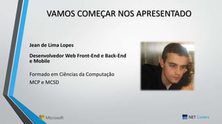 VAMOS COMEÇAR NOS APRESENTADO
Jean de Lima Lopes
Desenvolvedor Web Front-End e Back-End
e Mobile
Formado em Ciências da Computação
MCP e MCSD
 