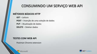 CONSUMINDO UM SERVIÇO WEB API
MÉTODOS BÁSICOS HTTP
GET – Leitura
POST – Inserção de uma coleção de dados
PUT – Atualização de dados
DELETE – Deletar dados
TESTES COM WEB API
Postman Chrome extension
 
