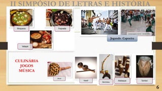 II SIMPÓSIO DE LETRAS E HISTÓRIA
Jogando Capoeira
CULINÁRIA
JOGOS
MÚSICA
6
 