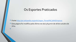 Os Esportes Praticados
• Fonte:http://pt.wikipedia.org/wiki/Jogos_Paraol%C3%ADmpicos
• Esta página foi modifica pela última vez à(s) 5h32min de 08 de outubro de
2014
•
 