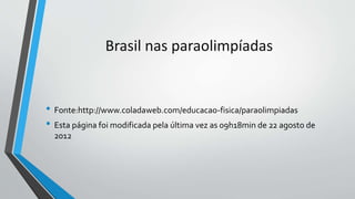 Brasil nas paraolimpíadas
• Fonte:http://www.coladaweb.com/educacao-fisica/paraolimpiadas
• Esta página foi modificada pela última vez as 09h18min de 22 agosto de
2012
 