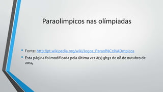 Paraolimpicos nas olímpiadas
• Fonte: http://pt.wikipedia.org/wiki/Jogos_Paraol%C3%ADmpicos
• Esta página foi modificada pela última vez à(s) 5h32 de 08 de outubro de
2014
 