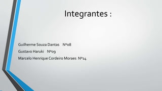 Integrantes :
Guilherme Souza Dantas Nº08
Gustavo Haruki Nº09
Marcelo Henrique Cordeiro Moraes Nº14
 