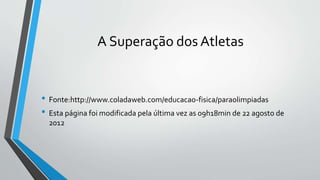 A Superação dos Atletas
• Fonte:http://www.coladaweb.com/educacao-fisica/paraolimpiadas
• Esta página foi modificada pela última vez as 09h18min de 22 agosto de
2012
 