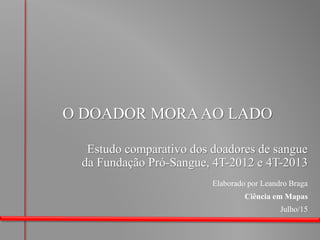O DOADOR MORAAO LADO
Julho/15
Elaborado por Leandro Braga
Ciência em Mapas
Estudo comparativo dos doadores de sangue
da Fundação Pró-Sangue, 4T-2012 e 4T-2013
 