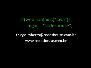 If(web.contains(“Java”))
lugar = “codeshouse”;
thiago.roberto@codeshouse.com.br
www.codeshouse.com.br
 
