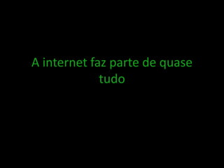 A internet faz parte de quase
tudo
 