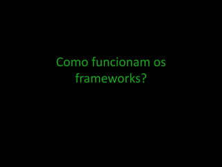 Como funcionam os
frameworks?
 