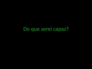 Do que serei capaz?
 