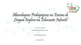 Abordagens Pedagógicas no Ensino de
Língua Inglesa na Educação Infantil
Júnior de Arruda
Mariane Marmentini Capra
CNA FARROUPILHA
JULHO/2015
 