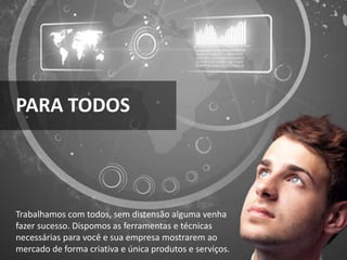 PARA TODOS
Trabalhamos com todos, sem distensão alguma venha
fazer sucesso. Dispomos as ferramentas e técnicas
necessárias para você e sua empresa mostrarem ao
mercado de forma criativa e única produtos e serviços.
 
