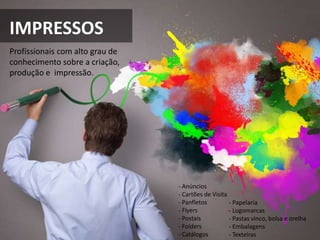 IMPRESSOS
Profissionais com alto grau de
conhecimento sobre a criação,
produção e impressão.
- Anúncios
- Cartões de Visita
- Panfletos
- Flyers
- Postais
- Folders
- Catálogos
- Papelaria
- Logomarcas
- Pastas vinco, bolsa e orelha
- Embalagens
- Texteiras
 